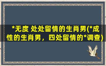 *无度 处处留情的生肖男(*成性的生肖男，四处留情的*调查)